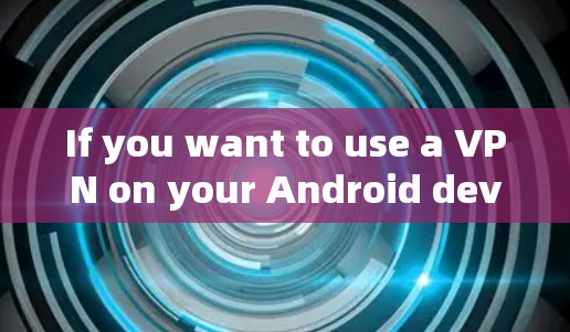 If you want to use a VPN on your Android device,you can follow these steps: