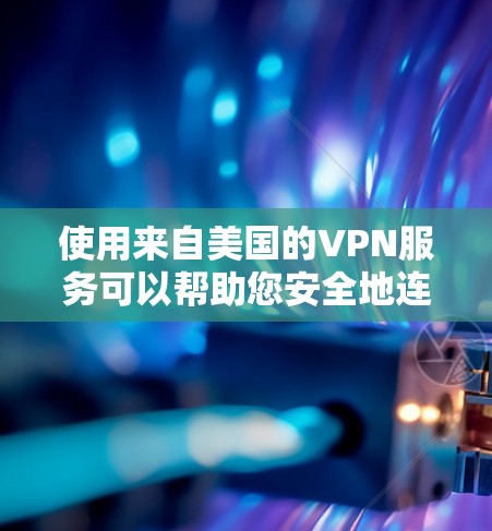 使用来自美国的VPN服务可以帮助您安全地连接到国外的网络，进行远程办公、视频会议、文件下载等多种用途。以下是一些选择或使用来自美国的VPN服务的建议