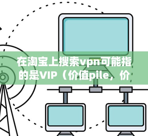 在淘宝上搜索vpn可能指的是VIP(价值pile,价值pile店)或VPN。以下是一些常见的搜索方法 在淘宝上搜索vpn可能指的是VIP(价值pile,价值pile店)或VPN。以下是一些常见的搜索方法