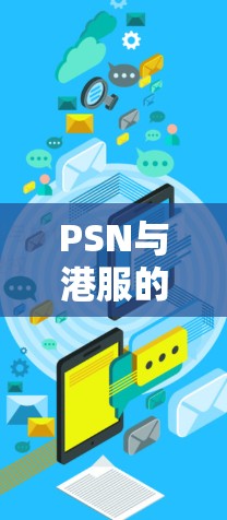 PSN与港服的深度合作,网络安全的未来 PSN与港服的深度合作,网络安全的未来