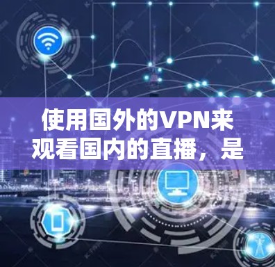 使用国外的VPN来观看国内的直播，是一个有效的方法，但需要考虑以下几个方面
