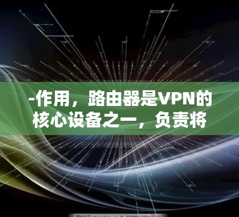 -作用,路由器是VPN的核心设备之一,负责将用户连接到路由器的输入端口,同时将用户的数据发送到路由器的输出端口 -作用,路由器是VPN的核心设备之一,负责将用户连接到路由器的输入端口,同时将用户的数据发送到路由器的输出端口