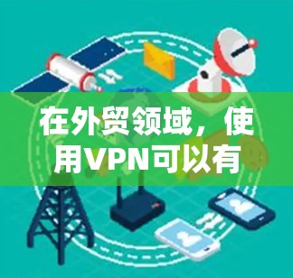 在外贸领域，使用VPN可以有效地保护您的数据安全和合规性。以下是一些建议和步骤，帮助您更好地理解和使用VPN进行外贸保护