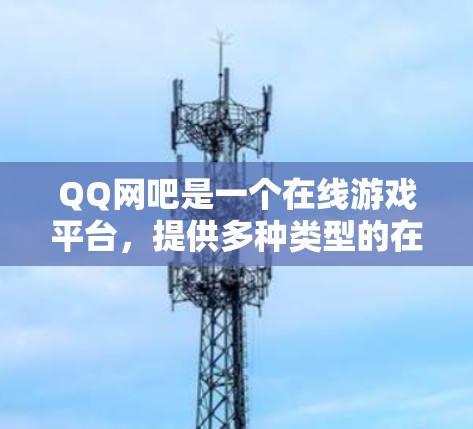QQ网吧是一个在线游戏平台,提供多种类型的在线游戏,如QQ电子游戏、QQ娱乐等。这些游戏通常基于QQ游戏中心,玩家可以通过网络或电脑在QQ上进行游戏 QQ网吧是一个在线游戏平台,提供多种类型的在线游戏,如QQ电子游戏、QQ娱乐等。这些游戏通常基于QQ游戏中心,玩家可以通过网络或电脑在QQ上进行游戏
