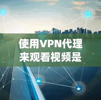 使用VPN代理来观看视频是可能的，但需要谨慎处理，以确保安全和 legality。以下是一些关键点和建议