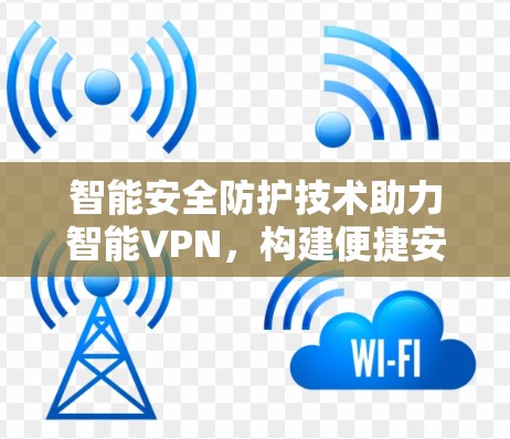 智能安全防护技术助力智能VPN，构建便捷安全的网络威胁防护