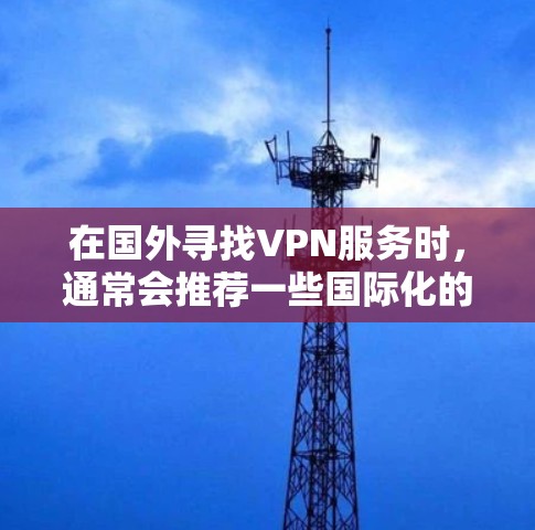 在国外寻找VPN服务时,通常会推荐一些国际化的 VPN 服务,这些服务提供了国际化的加密网络连接,确保了数据的安全性。以下是一些常用的国外 VPN 服务 在国外寻找VPN服务时,通常会推荐一些国际化的 VPN 服务,这些服务提供了国际化的加密网络连接,确保了数据的安全性。以下是一些常用的国外 VPN 服务