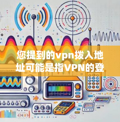 您提到的vpn拨入地址可能是指VPN的登录地址。如果您需要访问某个VPN服务，通常可以通过以下步骤完成