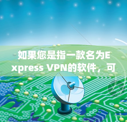 如果您是指一款名为Express VPN的软件，可能需要更详细的信息来提供准确的下载链接或指导。如果您指的是其他类型的VPN服务或软件，请提供更多的背景信息，以便更好地为您找到适合的解决方案