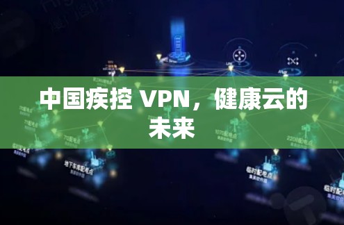 中国疾控 VPN,健康云的未来 中国疾控 VPN,健康云的未来