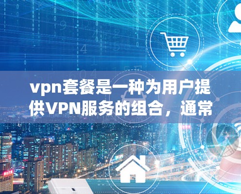 vpn套餐是一种为用户提供VPN服务的组合，通常包括以下内容