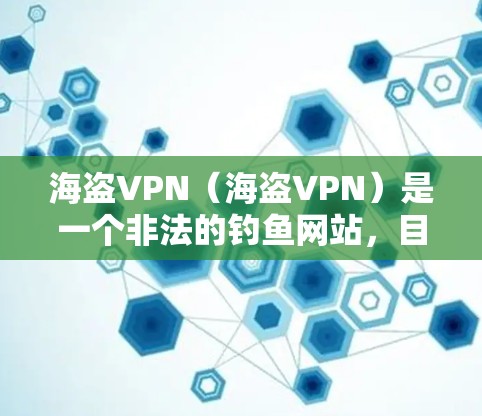 海盗VPN（海盗VPN）是一个非法的钓鱼网站，目的是用于获取个人信息、钓鱼攻击等。因此，建议不要点击任何链接，如果遇到可疑的链接，不要点击，不要购买任何非法产品或服务，以免上当受骗