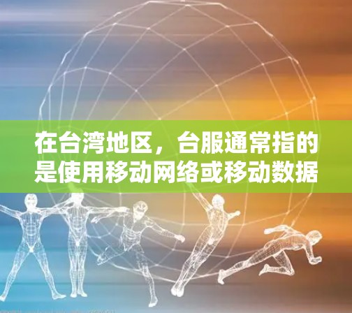 在台湾地区，台服通常指的是使用移动网络或移动数据线进行的网络服务。这种服务通常比较可靠，因为是基于移动网络的。以下是一些关键点