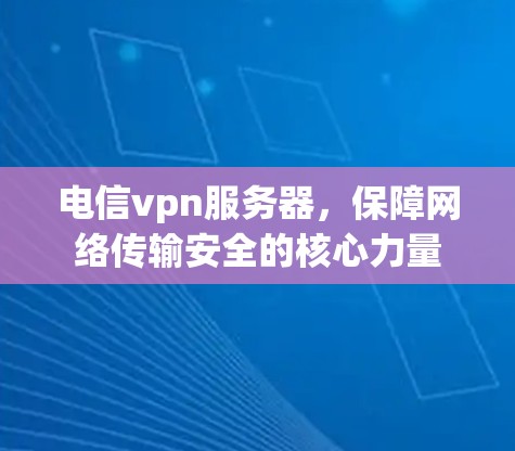 电信vpn服务器，保障网络传输安全的核心力量