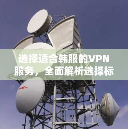 选择适合韩服的VPN服务，全面解析选择标准与优化建议
