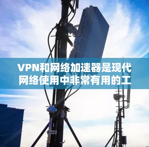 VPN和网络加速器是现代网络使用中非常有用的工具，可以帮助用户更快、更安全地连接到互联网。以下是对VPN和网络加速器的简单了解和使用指南