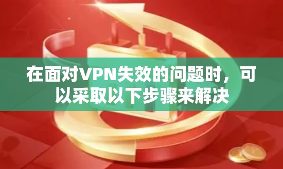 在面对VPN失效的问题时，可以采取以下步骤来解决