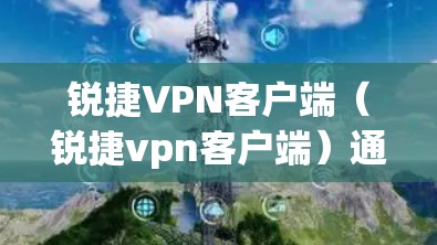 锐捷VPN客户端（锐捷vpn客户端）通常指的是由锐捷软件提供的VPN服务。锐捷软件是一家知名的网络安全软件公司，提供多种网络防护产品，包括VPN服务