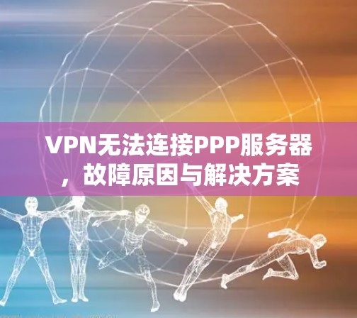 VPN无法连接PPP服务器，故障原因与解决方案