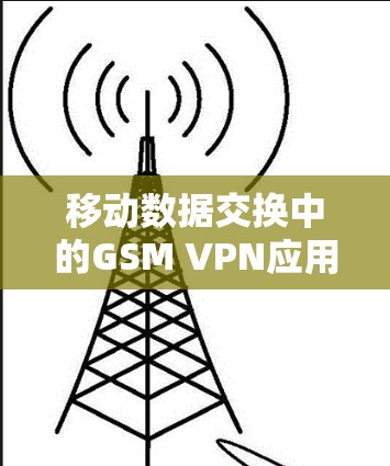 移动数据交换中的GSM VPN应用与优化