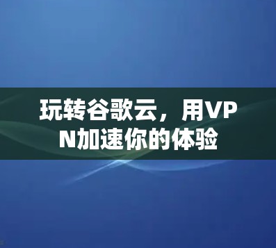 玩转谷歌云，用VPN加速你的体验