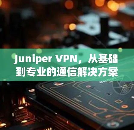 Juniper VPN,从基础到专业的通信解决方案 Juniper VPN,从基础到专业的通信解决方案
