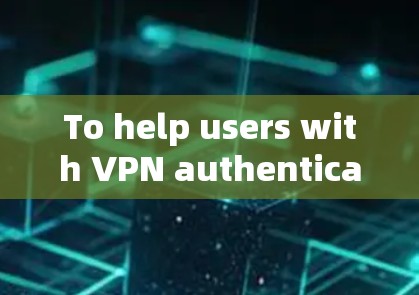 To help users with VPN authentication,heres a structured guide: