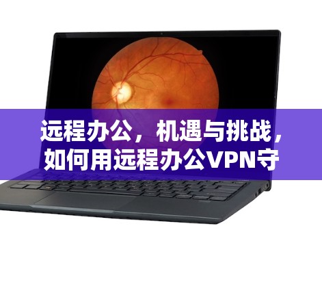 远程办公,机遇与挑战,如何用远程办公VPN守护您的安全 远程办公,机遇与挑战,如何用远程办公VPN守护您的安全