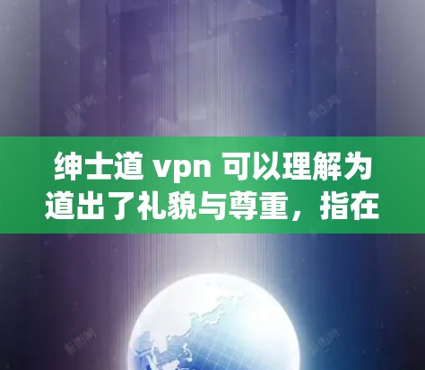 绅士道 vpn 可以理解为道出了礼貌与尊重，指在使用VPN服务时，要保持礼貌和尊重，以确保在网络环境中使行者的行为更加得体和专业。以下是一些关于如何利用 VPN 服务时的礼仪