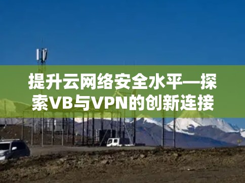 提升云网络安全水平—探索VB与VPN的创新连接方式