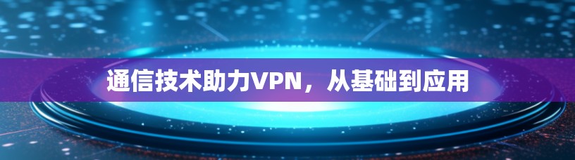 通信技术助力VPN，从基础到应用
