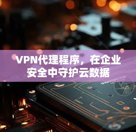 VPN代理程序，在企业安全中守护云数据