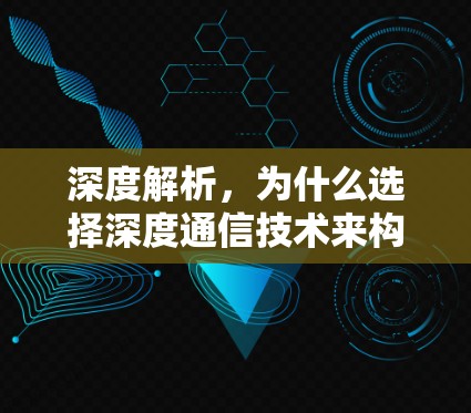 深度解析,为什么选择深度通信技术来构建VPN解决方案?康师傅VPN的创新与未来趋势 深度解析,为什么选择深度通信技术来构建VPN解决方案?康师傅VPN的创新与未来趋势