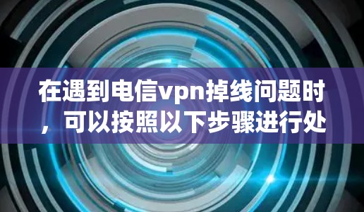在遇到电信vpn掉线问题时，可以按照以下步骤进行处理