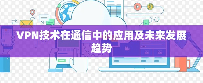VPN技术在通信中的应用及未来发展趋势 VPN技术在通信中的应用及未来发展趋势