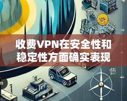 收费VPN在安全性和稳定性方面确实表现出色,但仍有需要注意的点 收费VPN在安全性和稳定性方面确实表现出色,但仍有需要注意的点