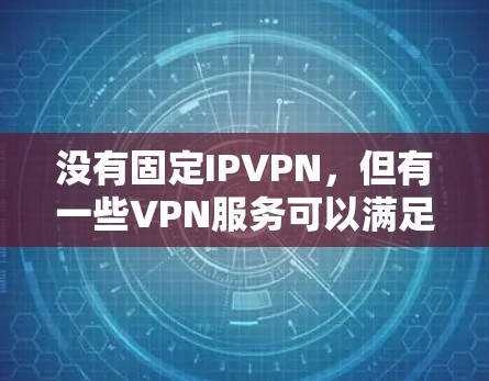 没有固定IPVPN，但有一些VPN服务可以满足你的需求。以下是一些常用的IPVPN服务