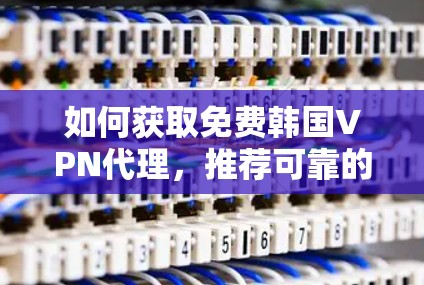 如何获取免费韩国VPN代理，推荐可靠的方法与注意事项