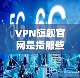 VPN旗舰官网是指那些提供更高功能、更丰富的内容和服务的VPN平台。这些网站通常会提供更复杂的配置、更高级的加密技术、更多类型的VPN服务，以及更丰富的内容资源