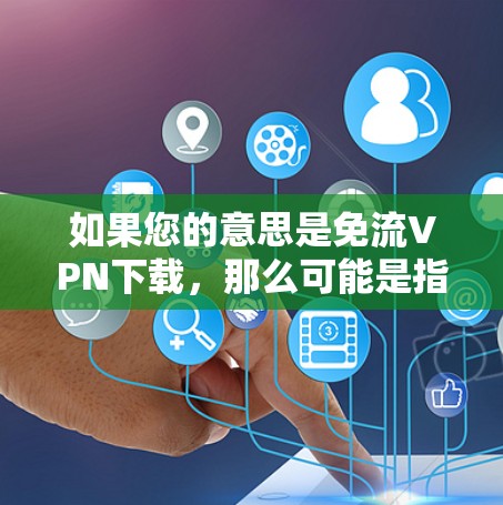 如果您的意思是免流VPN下载，那么可能是指如何免费下载或安装与流VPN相关的软件。以下是一些可能的建议或方法