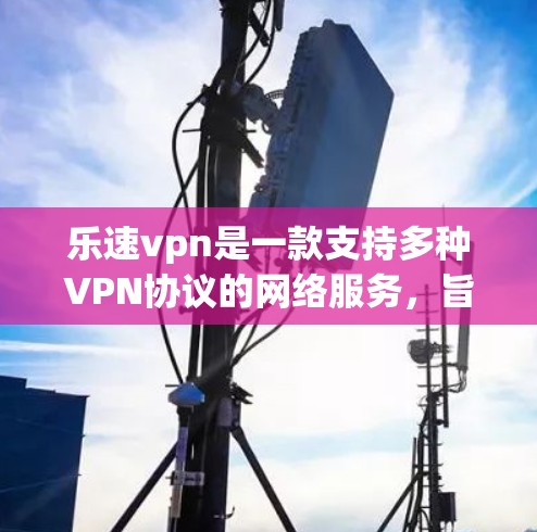 乐速vpn是一款支持多种VPN协议的网络服务，旨在提供安全、高效和便捷的网络连接体验。它通过强大的加密技术和完善的安全机制，能够保护用户的数据和隐私，同时也能提供稳定和丰富的网络内容