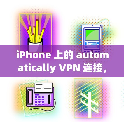 iPhone 上的 automatically VPN 连接，提升远程办公效率的高效解决方案
