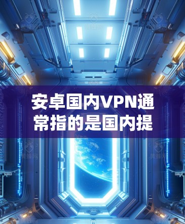 安卓国内VPN通常指的是国内提供VPN服务的安卓应用或工具。国内的VPN服务器和服务通常基于国内的网络环境，提供安全、可靠和丰富的访问功能，方便用户在微信、QQ、支付宝等平台上远程访问网站
