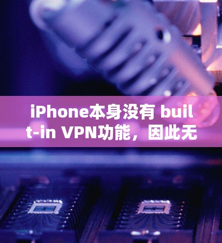 iPhone本身没有 built-in VPN功能，因此无法直接使用手机设备进行VPN。然而，如果你计划在iPhone上使用VPN服务，可以考虑以下几种方式