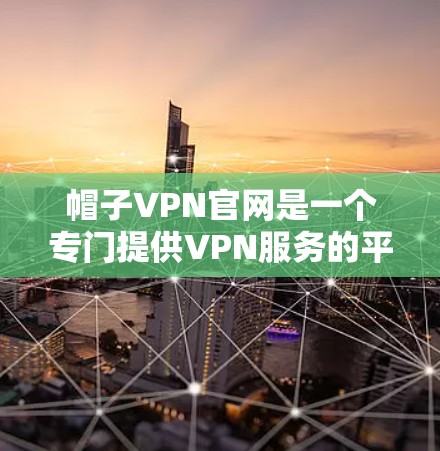 帽子VPN官网是一个专门提供VPN服务的平台,旨在为用户提供 secure 和 safe 的网络连接体验。以下是关于帽子VPN官网的详细信息 帽子VPN官网是一个专门提供VPN服务的平台,旨在为用户提供 secure 和 safe 的网络连接体验。以下是关于帽子VPN官网的详细信息