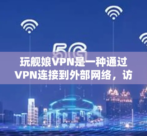 玩舰娘VPN是一种通过VPN连接到外部网络，访问玩舰娘游戏的软件。以下是详细的步骤和建议