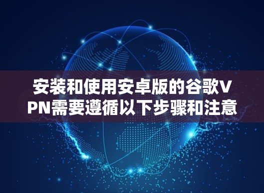 安装和使用安卓版的谷歌VPN需要遵循以下步骤和注意事项