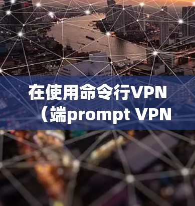 在使用命令行VPN(端prompt VPN)时,以下是一些关键步骤和步骤 在使用命令行VPN(端prompt VPN)时,以下是一些关键步骤和步骤