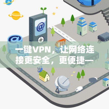 一键VPN，让网络连接更安全，更便捷—一款值得信赖的网络安全工具