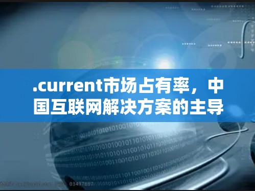 .current市场占有率，中国互联网解决方案的主导力量